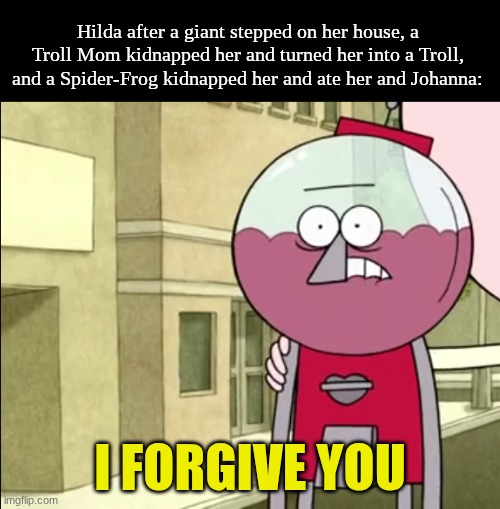 She'll forgive anyone | Hilda after a giant stepped on her house, a Troll Mom kidnapped her and turned her into a Troll, and a Spider-Frog kidnapped her and ate her and Johanna:; I FORGIVE YOU | image tagged in memes,funny,cartoon | made w/ Imgflip meme maker