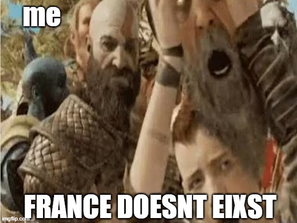 france isnt real | me; FRANCE DOESNT EIXST | image tagged in fun,gow memes,contry that doesnt exist | made w/ Imgflip meme maker