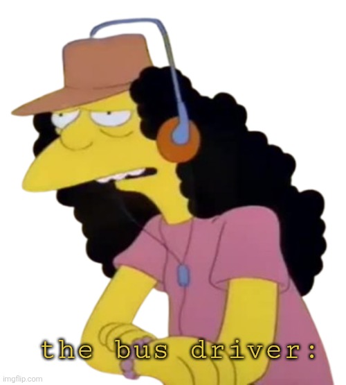 Otto The Bus Driver | the bus driver: | image tagged in otto the bus driver | made w/ Imgflip meme maker