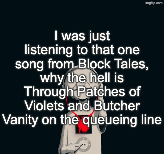 Avogado6 depression | I was just listening to that one song from Block Tales, why the hell is Through Patches of Violets and Butcher Vanity on the queueing line | image tagged in avogado6 depression | made w/ Imgflip meme maker