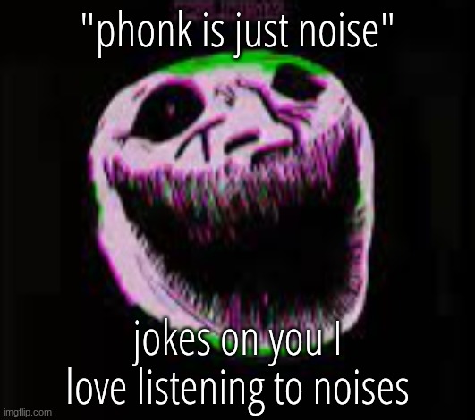 phonk troll | "phonk is just noise"; jokes on you I love listening to noises | image tagged in phonk troll | made w/ Imgflip meme maker