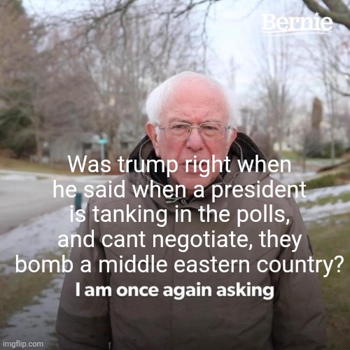 Yah know, trump was right. | Was trump right when he said when a president is tanking in the polls, and cant negotiate, they bomb a middle eastern country? | image tagged in memes,bernie i am once again asking for your support | made w/ Imgflip meme maker