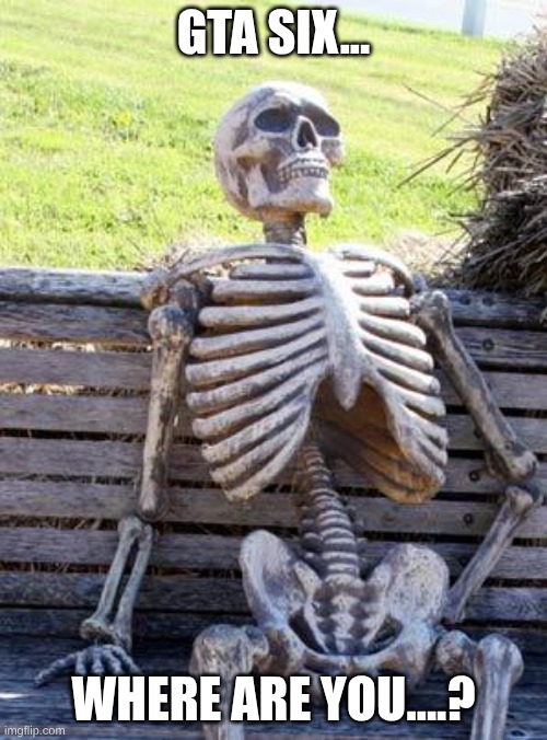 Waiting Skeleton | GTA SIX... WHERE ARE YOU....? | image tagged in memes,waiting skeleton | made w/ Imgflip meme maker