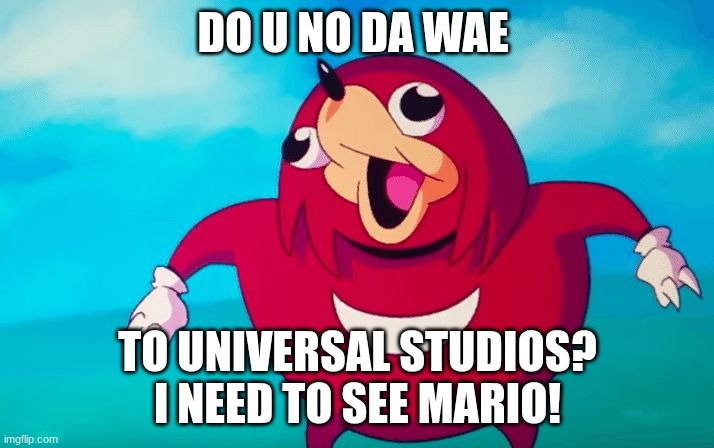 Ugandan Knuckles | DO U NO DA WAE TO UNIVERSAL STUDIOS? I NEED TO SEE MARIO! | image tagged in ugandan knuckles | made w/ Imgflip meme maker