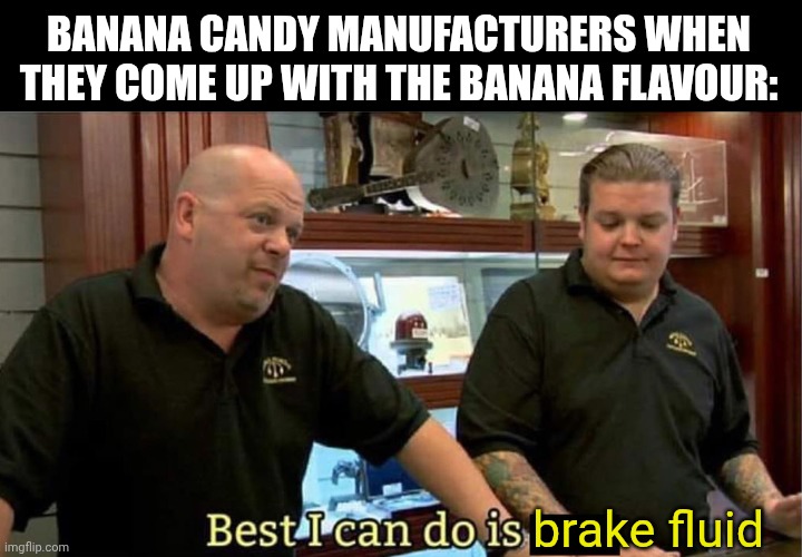 best i can do | BANANA CANDY MANUFACTURERS WHEN THEY COME UP WITH THE BANANA FLAVOUR: brake fluid | image tagged in best i can do | made w/ Imgflip meme maker