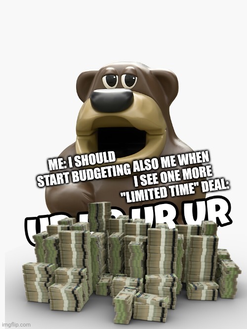 Freddy fazbear ur ur ur ur | ALSO ME WHEN I SEE ONE MORE "LIMITED TIME" DEAL:; ME: I SHOULD START BUDGETING | image tagged in freddy fazbear ur ur ur ur | made w/ Imgflip meme maker