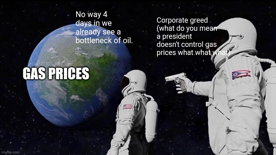 Well now comes the time to rectify your inner conflict.  Do they, dont they? | No way 4 days in we already see a bottleneck of oil. Corporate greed (what do you mean a president doesn't control gas prices what what what); GAS PRICES | image tagged in memes,always has been | made w/ Imgflip meme maker