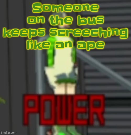 POWER | Someone on the bus keeps screeching like an ape | image tagged in power | made w/ Imgflip meme maker