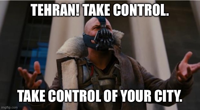 Not a Regime-Change War? | TEHRAN! TAKE CONTROL. TAKE CONTROL OF YOUR CITY. | image tagged in bane speech | made w/ Imgflip meme maker