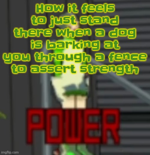 POWER | How it feels to just stand there when a dog is barking at you through a fence to assert strength | image tagged in power | made w/ Imgflip meme maker