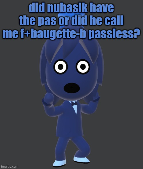 im boutta cuuuuuuuuuuuuuh | did nubasik have the pas or did he call me f+baugette-b passless? | image tagged in for | made w/ Imgflip meme maker