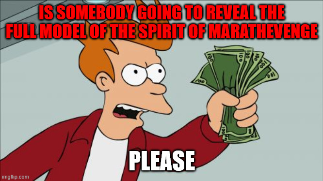 Shut Up And Take My Money Fry Meme | IS SOMEBODY GOING TO REVEAL THE FULL MODEL OF THE SPIRIT OF MARATHEVENGE; PLEASE | image tagged in memes,shut up and take my money fry | made w/ Imgflip meme maker