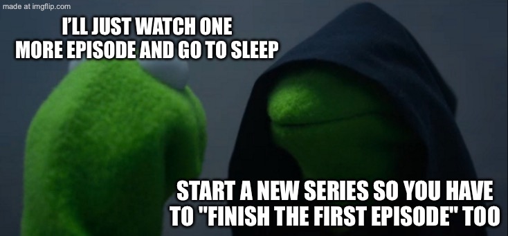 START A NEW SERIES SO YOU HAVE TO "FINISH THE FIRST EPISODE" TOO | I’LL JUST WATCH ONE MORE EPISODE AND GO TO SLEEP; START A NEW SERIES SO YOU HAVE TO "FINISH THE FIRST EPISODE" TOO | image tagged in memes,evil kermit,television series,bed,sleep,netflix | made w/ Imgflip meme maker