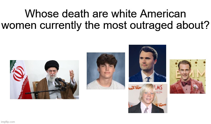 In the year 2026... | Whose death are white American women currently the most outraged about? | image tagged in memes,death,women,iran,america,leftist | made w/ Imgflip meme maker