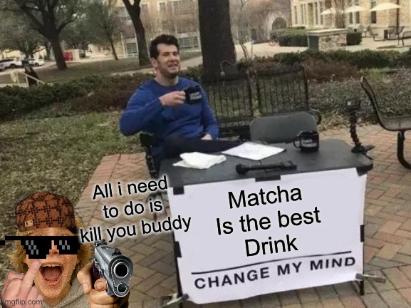 Change My Mind Meme | All i need to do is kill you buddy; Matcha
Is the best
Drink | image tagged in memes,change my mind | made w/ Imgflip meme maker