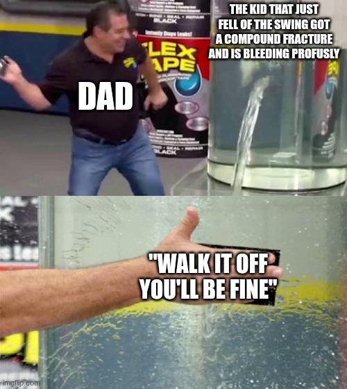 Flex Tape | THE KID THAT JUST FELL OF THE SWING GOT A COMPOUND FRACTURE AND IS BLEEDING PROFUSLY; DAD; "WALK IT OFF YOU'LL BE FINE" | image tagged in flex tape,true,funny,memes | made w/ Imgflip meme maker