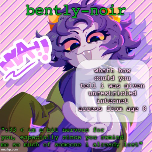bently-noir nepeta temp | whatt how could you tell i was given unrestricted internet access from age 8 | image tagged in bently-noir nepeta temp | made w/ Imgflip meme maker