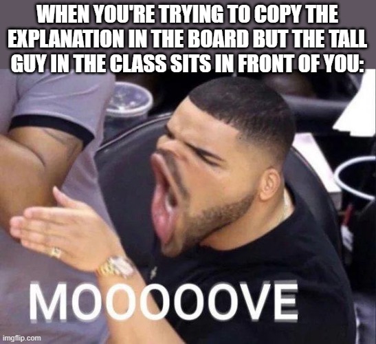 question 1: what title do i give this meme? | WHEN YOU'RE TRYING TO COPY THE EXPLANATION IN THE BOARD BUT THE TALL GUY IN THE CLASS SITS IN FRONT OF YOU: | image tagged in mooooove,memes,funny,relatable,school,dank | made w/ Imgflip meme maker