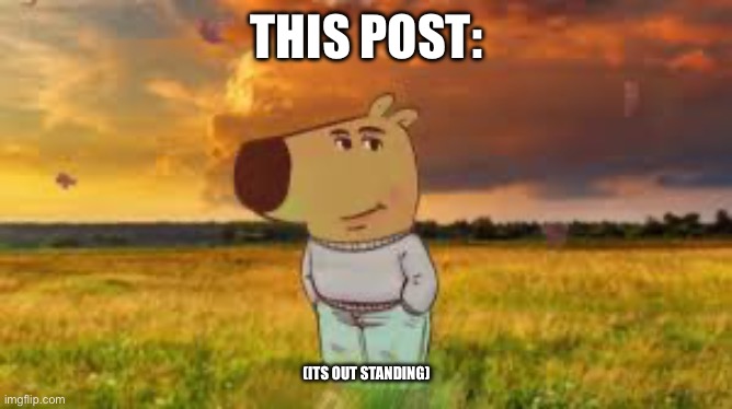 Chill Guy | THIS POST: (ITS OUT STANDING) | image tagged in chill guy | made w/ Imgflip meme maker