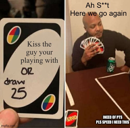 UNO Draw 25 Cards Meme | Ah S**t 
Here we go again; Kiss the guy your playing with; INEED OF PTS PLS SPEED I NEED THIS | image tagged in memes,uno draw 25 cards | made w/ Imgflip meme maker
