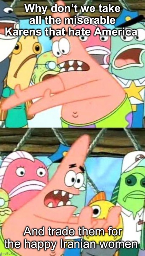 Seems like a great deal for both | Why don’t we take all the miserable Karens that hate America; And trade them for the happy Iranian women | image tagged in memes,put it somewhere else patrick,politics lol | made w/ Imgflip meme maker