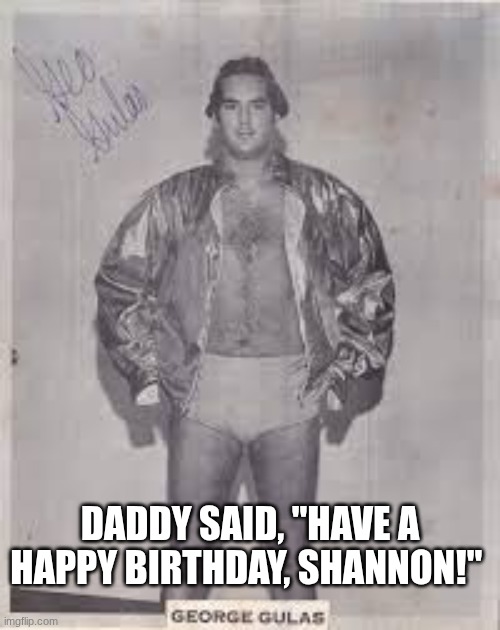 Happy birthday Shannon! | DADDY SAID, "HAVE A HAPPY BIRTHDAY, SHANNON!" | image tagged in happy birthday,pro wrestling,george gulas,shannon | made w/ Imgflip meme maker