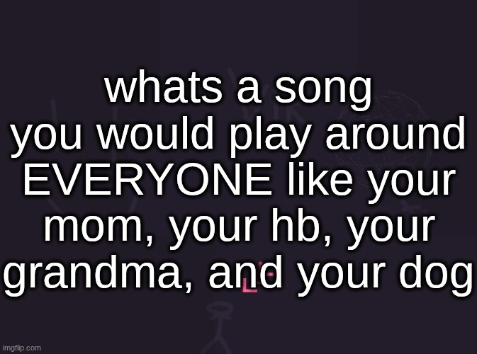 probably Runaway Baby by Bruno Mars | whats a song you would play around EVERYONE like your mom, your hb, your grandma, and your dog | image tagged in vik's image | made w/ Imgflip meme maker