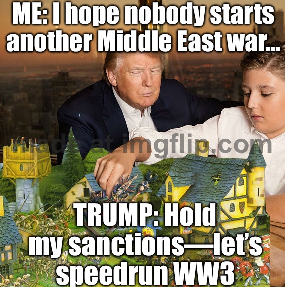 TRUMP: "I'M THE PEACE PRESIDENT!"; ALSO TRUMP: "LET'S BOMB IRAN AND START WORLD WAR 3" | ME: I hope nobody starts another Middle East war…; TRUMP: Hold my sanctions—let’s speedrun WW3 | image tagged in neoconservative warmonger donald trump,peace,donald trump,iran,world war 3,bomb | made w/ Imgflip meme maker