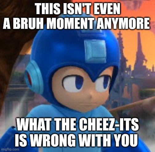 What in the Fauna World frick is wrong with MegaManTummy and Priyahgirl | THIS ISN'T EVEN A BRUH MOMENT ANYMORE; WHAT THE CHEEZ-ITS IS WRONG WITH YOU | image tagged in mega man bored face,what is wrong with you | made w/ Imgflip meme maker
