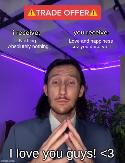 You are worth it | Nothing. Absolutely nothing; Love and happiness cuz you deserve it; I love you guys! <3 | image tagged in trade offer | made w/ Imgflip meme maker
