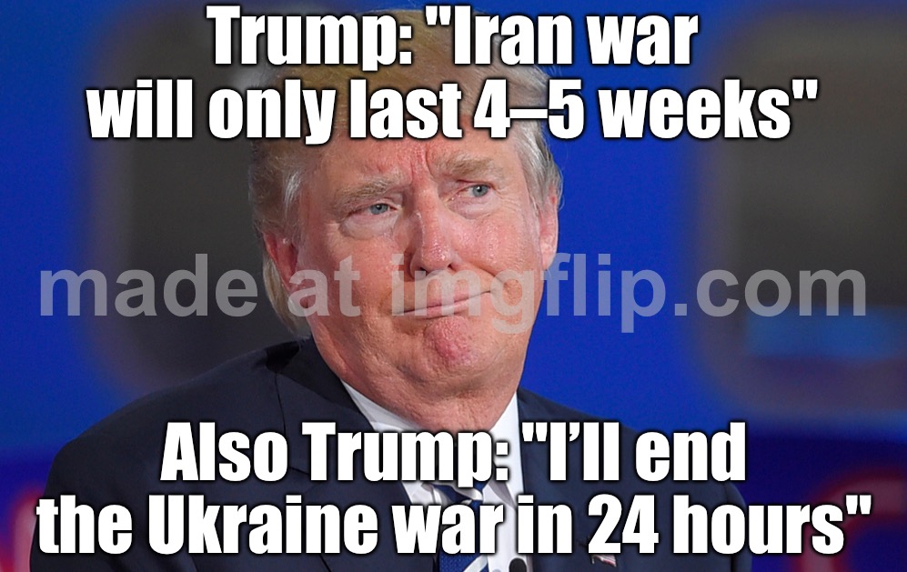 IRAN WAR: “4–5 WEEKS”; UKRAINE WAR: “I’LL END IT IN 24 HOURS” | Trump: "Iran war will only last 4–5 weeks"; Also Trump: "I’ll end the Ukraine war in 24 hours" | image tagged in neoconservative warmonger donald trump,russo-ukrainian war,iran,world war 3,trump lies,nukes | made w/ Imgflip meme maker