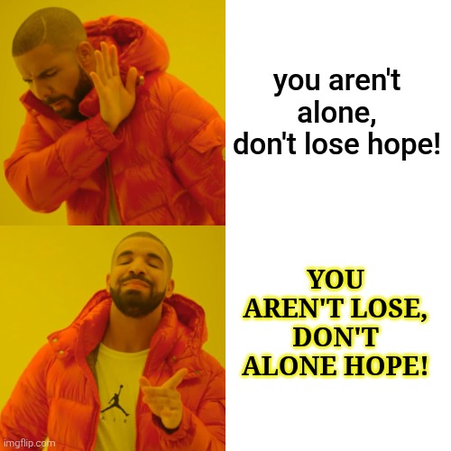 Drake Hotline Bling Meme | you aren't alone, don't lose hope! YOU AREN'T LOSE, DON'T ALONE HOPE! | image tagged in memes,drake hotline bling | made w/ Imgflip meme maker