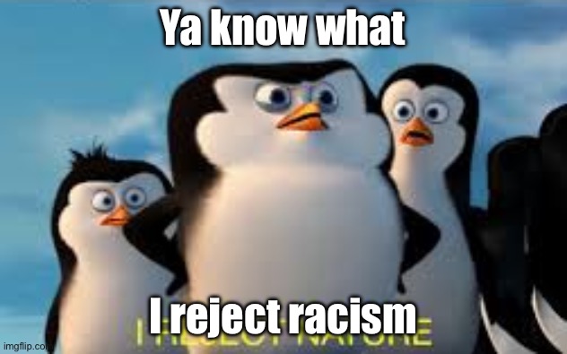 i reject nature | Ya know what; I reject racism | image tagged in i reject nature | made w/ Imgflip meme maker