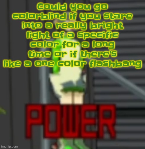 POWER | Could you go colorblind if you stare into a really bright light of a specific color for a long time or if there's like a one color flashbang | image tagged in power | made w/ Imgflip meme maker