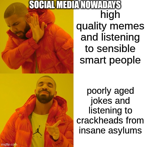 am I lying? | SOCIAL MEDIA NOWADAYS; high quality memes and listening to sensible smart people; poorly aged jokes and listening to crackheads from insane asylums | image tagged in memes,drake hotline bling | made w/ Imgflip meme maker