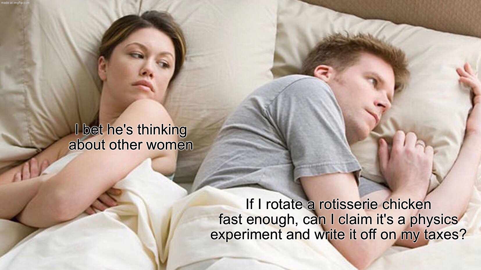 If I rotate a rotisserie chicken fast enough, can I claim it's a physics experiment and write it off on my taxes? | I bet he's thinking about other women; If I rotate a rotisserie chicken fast enough, can I claim it's a physics experiment and write it off on my taxes? | image tagged in memes,i bet he's thinking about other women,taxes,taxation is theft,chicken,physics | made w/ Imgflip meme maker