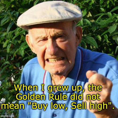 What is wrong with some people? | When I grew up, the Golden Rule did not mean "Buy low, Sell high". | image tagged in angry old man | made w/ Imgflip meme maker