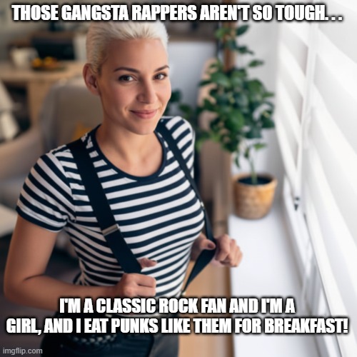 Tough Gal Hates Rap | THOSE GANGSTA RAPPERS AREN'T SO TOUGH. . . I'M A CLASSIC ROCK FAN AND I'M A GIRL, AND I EAT PUNKS LIKE THEM FOR BREAKFAST! | image tagged in tough gal,i hate rap,rap sucks | made w/ Imgflip meme maker