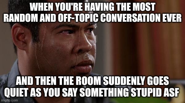 Why does this always happen! | WHEN YOU'RE HAVING THE MOST RANDOM AND OFF-TOPIC CONVERSATION EVER; AND THEN THE ROOM SUDDENLY GOES QUIET AS YOU SAY SOMETHING STUPID ASF | image tagged in sweating bullets | made w/ Imgflip meme maker