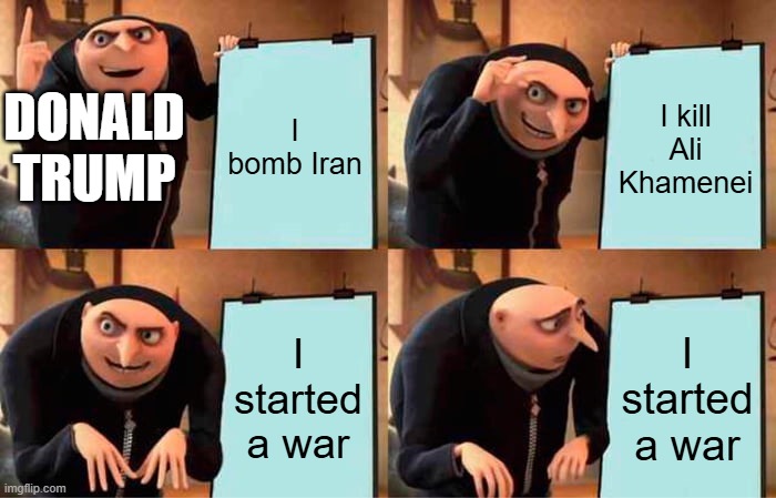 donald's plan | I bomb Iran; I kill Ali Khamenei; DONALD TRUMP; I started a war; I started a war | image tagged in memes,gru's plan,donald trump,world war 3,politics,serious | made w/ Imgflip meme maker
