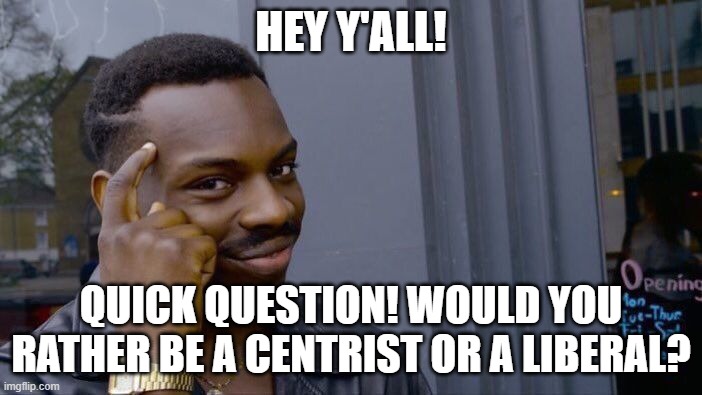 This isn't mocking anyone. It's just a poll | HEY Y'ALL! QUICK QUESTION! WOULD YOU RATHER BE A CENTRIST OR A LIBERAL? | image tagged in memes,roll safe think about it | made w/ Imgflip meme maker