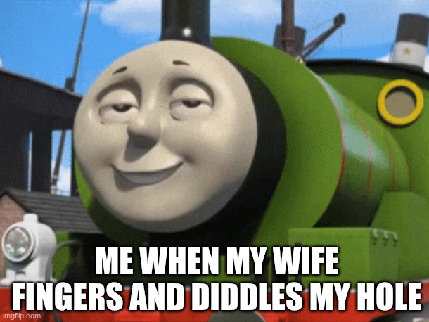ME WHEN MY WIFE | ME WHEN MY WIFE FINGERS AND DIDDLES MY HOLE | image tagged in wife,finger,anal,thomas the tank engine | made w/ Imgflip meme maker