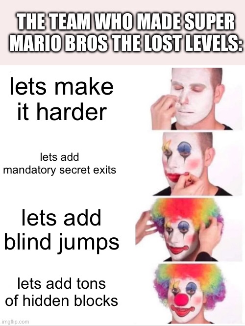 that game is fun but hard | THE TEAM WHO MADE SUPER MARIO BROS THE LOST LEVELS:; lets make it harder; lets add mandatory secret exits; lets add blind jumps; lets add tons of hidden blocks | image tagged in memes,clown applying makeup,funny,gaming,mario,hard | made w/ Imgflip meme maker