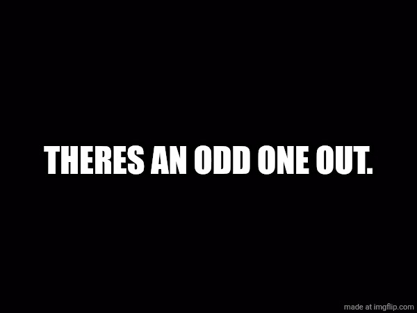 THERES AN ODD ONE OUT. | made w/ Imgflip meme maker