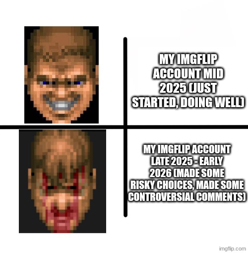 Blank Starter Pack Meme | MY IMGFLIP ACCOUNT MID 2025 (JUST STARTED, DOING WELL); MY IMGFLIP ACCOUNT LATE 2025 - EARLY 2026 (MADE SOME RISKY CHOICES, MADE SOME CONTROVERSIAL COMMENTS) | image tagged in memes,blank starter pack | made w/ Imgflip meme maker