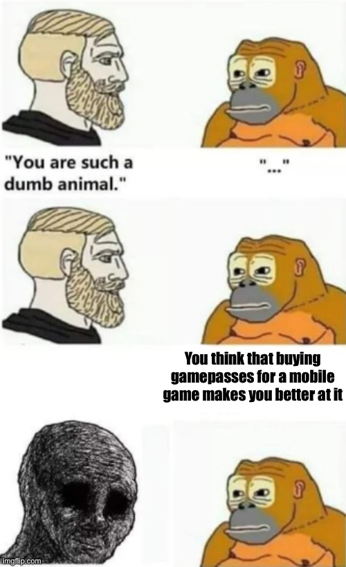 your such a dumb animal | You think that buying gamepasses for a mobile game makes you better at it | image tagged in your such a dumb animal | made w/ Imgflip meme maker