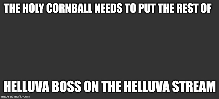 Pls | THE HOLY CORNBALL NEEDS TO PUT THE REST OF; HELLUVA BOSS ON THE HELLUVA STREAM | image tagged in memes | made w/ Imgflip meme maker