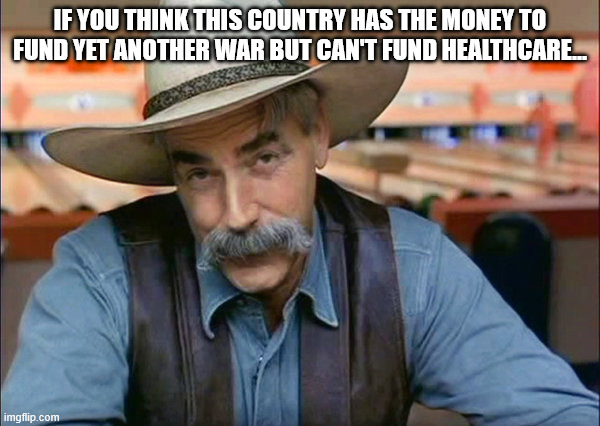 Sam Elliott special kind of stupid | IF YOU THINK THIS COUNTRY HAS THE MONEY TO FUND YET ANOTHER WAR BUT CAN'T FUND HEALTHCARE... | image tagged in sam elliott special kind of stupid | made w/ Imgflip meme maker