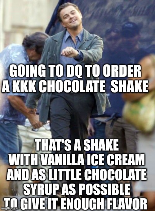 Strutting Leo | GOING TO DQ TO ORDER A KKK CHOCOLATE  SHAKE; THAT'S A SHAKE WITH VANILLA ICE CREAM AND AS LITTLE CHOCOLATE SYRUP AS POSSIBLE TO GIVE IT ENOUGH FLAVOR | image tagged in strutting leo | made w/ Imgflip meme maker