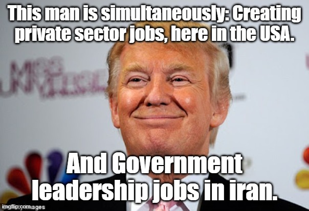 Double shot. | This man is simultaneously: Creating private sector jobs, here in the USA. And Government leadership jobs in iran. | image tagged in donald trump approves,iran,political meme,political humor | made w/ Imgflip meme maker